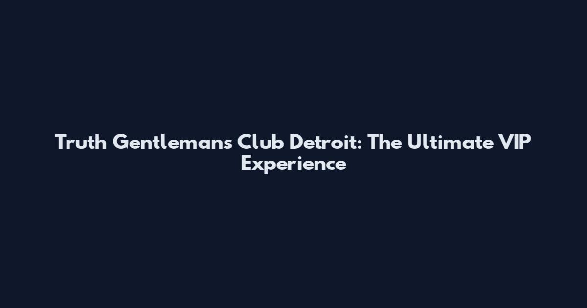 Truth Gentleman's Club Detroit: The Ultimate VIP Experience