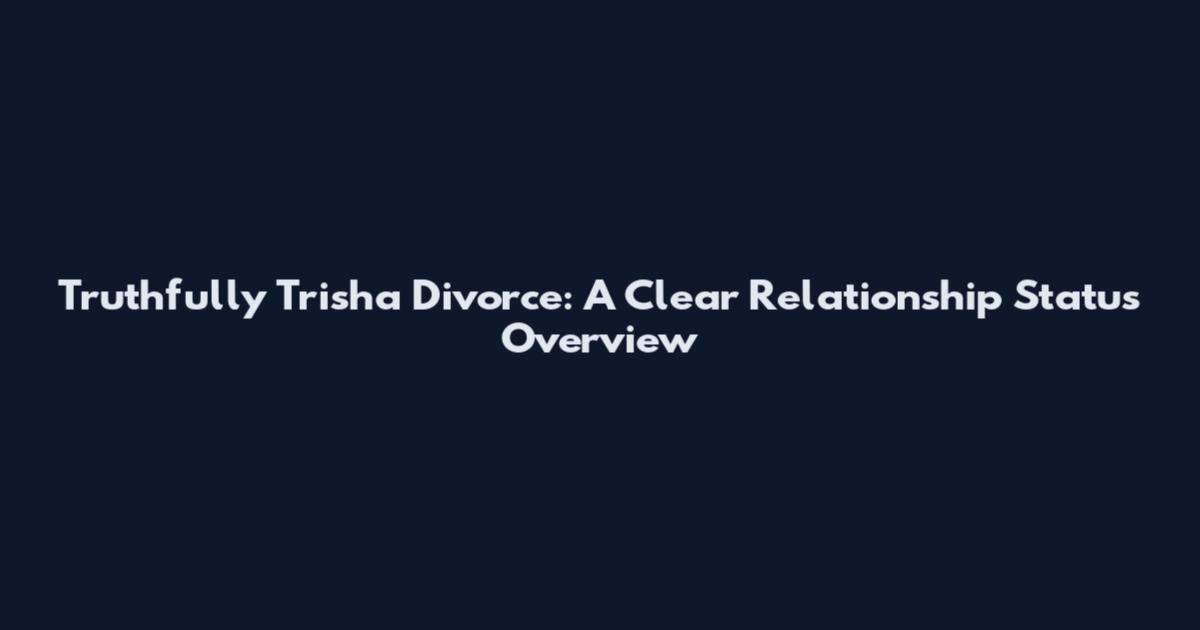 Truthfully Trisha Divorce: A Clear Relationship Status Overview