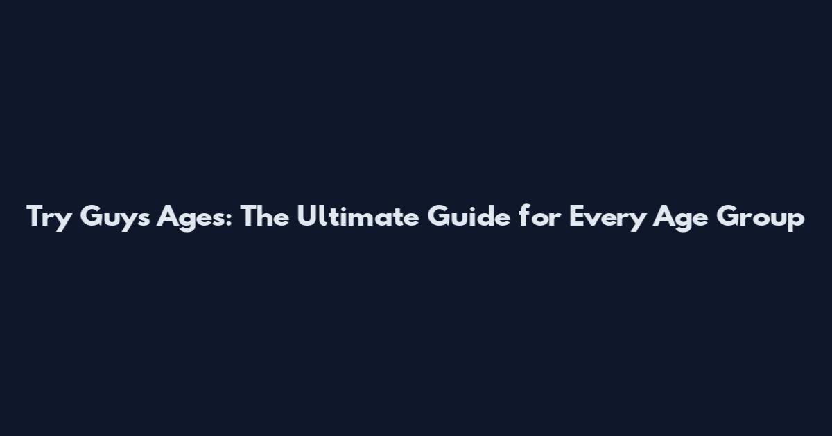 Try Guys Ages: The Ultimate Guide for Every Age Group