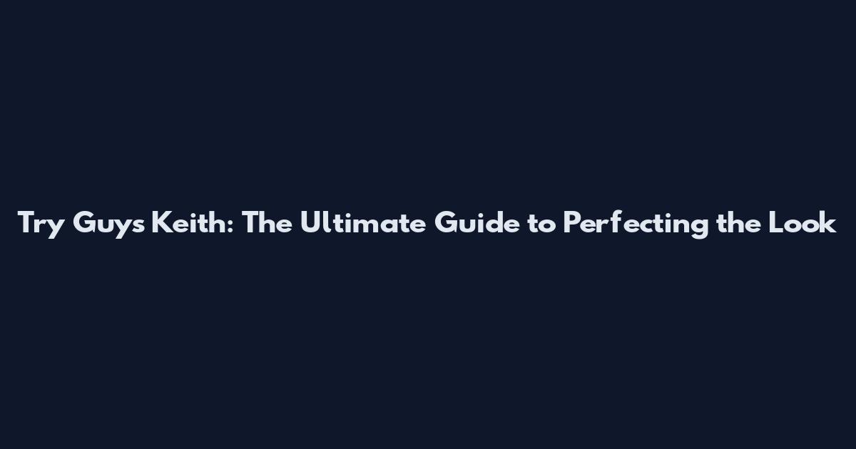 Try Guys Keith: The Ultimate Guide to Perfecting the Look