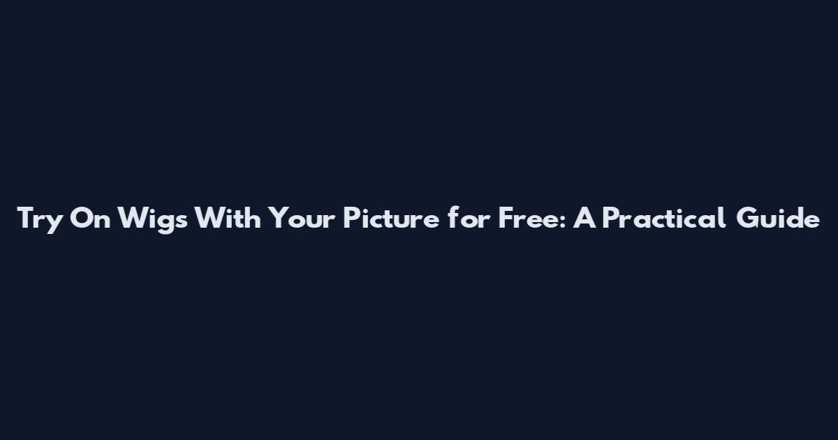 Try On Wigs With Your Picture for Free: A Practical Guide