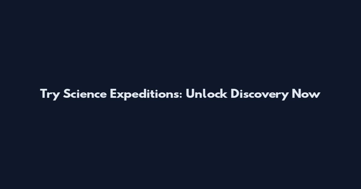Try Science Expeditions: Unlock Discovery Now