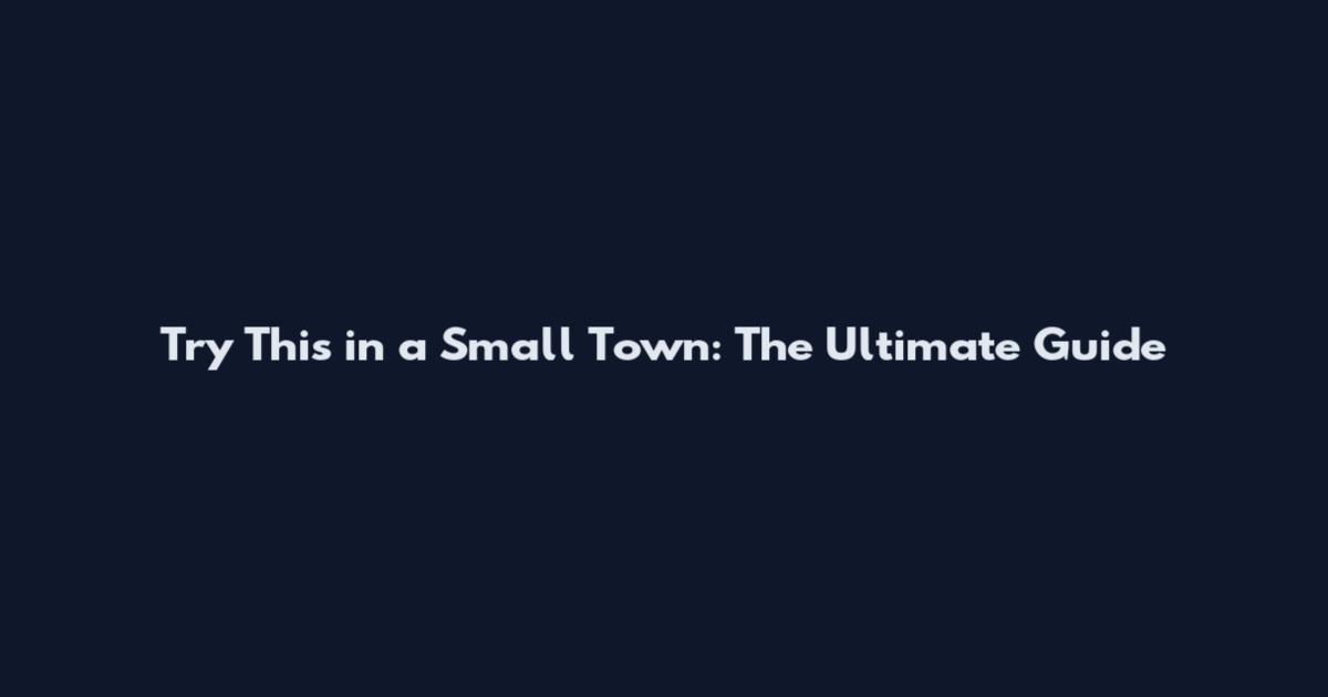 Try This in a Small Town: The Ultimate Guide