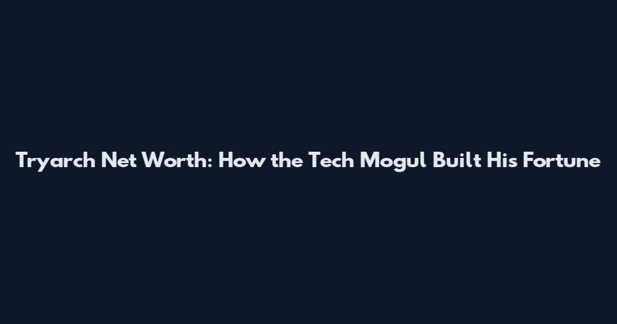 Tryarch Net Worth: How the Tech Mogul Built His Fortune