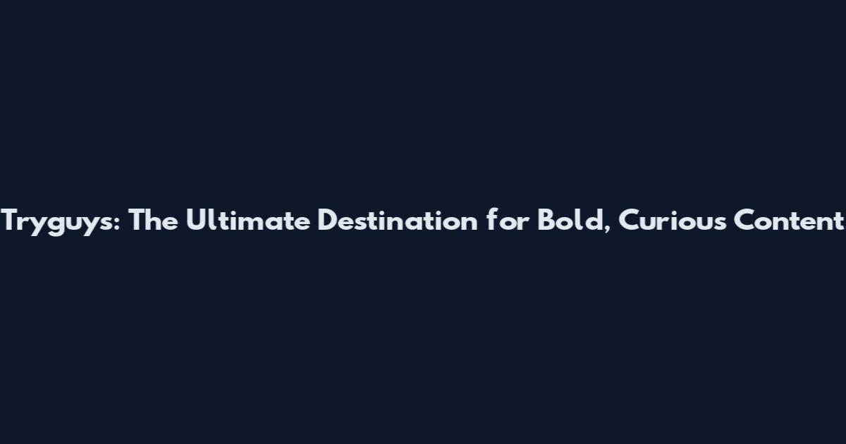 Tryguys: The Ultimate Destination for Bold, Curious Content