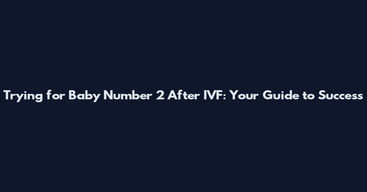 Trying for Baby Number 2 After IVF: Your Guide to Success