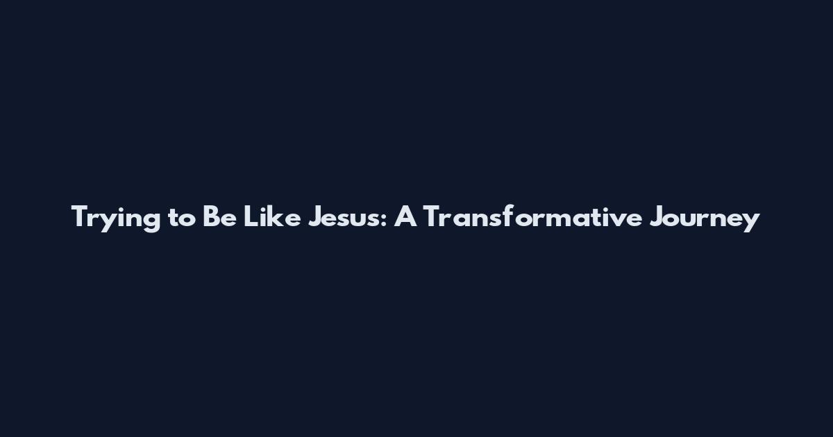 Trying to Be Like Jesus: A Transformative Journey
