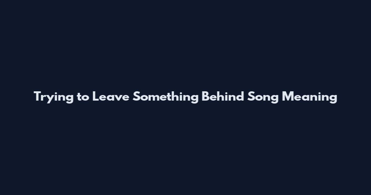 Trying to Leave Something Behind Song Meaning