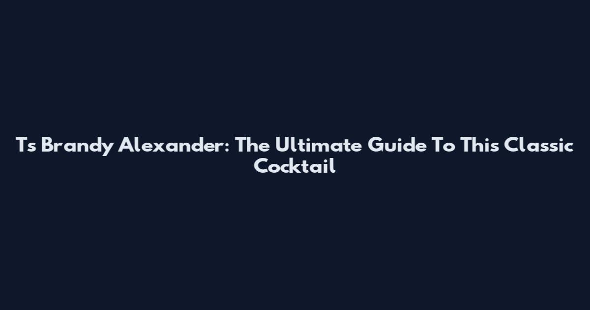 Ts Brandy Alexander: The Ultimate Guide To This Classic Cocktail