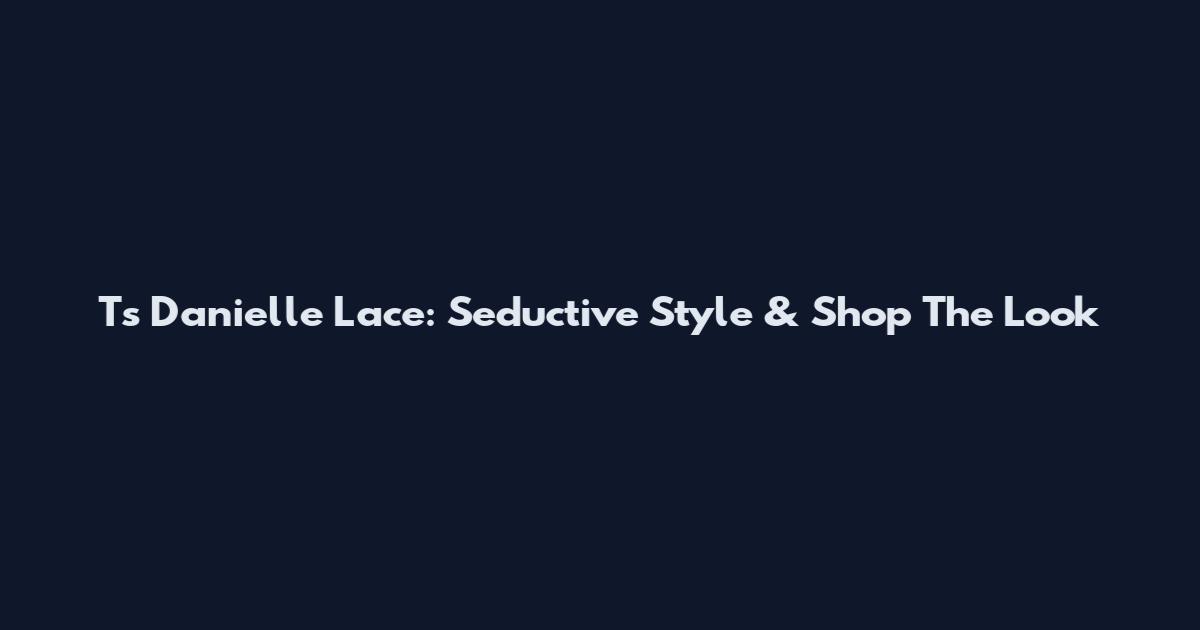 Ts Danielle Lace: Seductive Style & Shop The Look