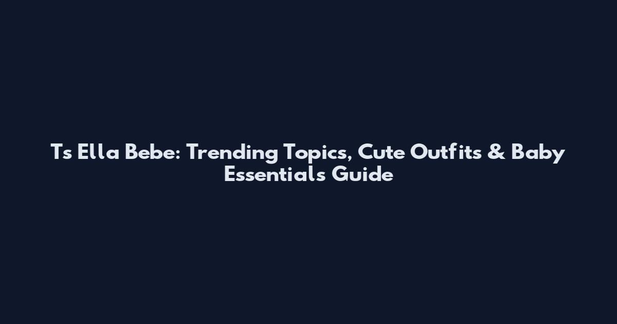 Ts Ella Bebe: Trending Topics, Cute Outfits & Baby Essentials Guide