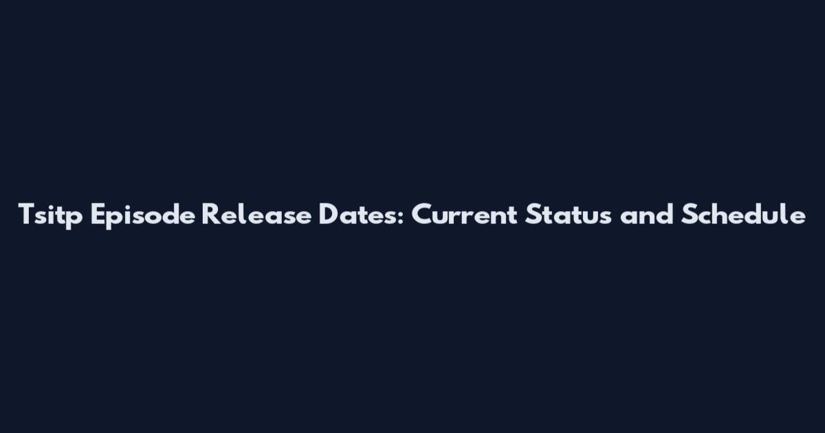 Tsitp Episode Release Dates: Current Status and Schedule