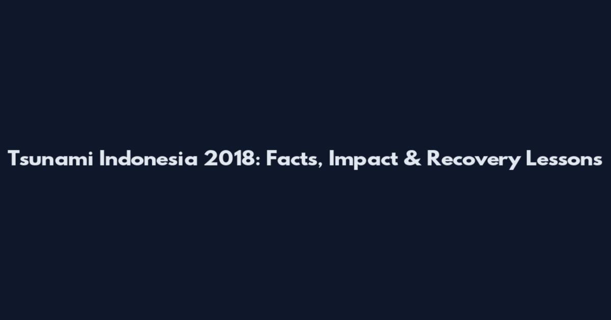 Tsunami Indonesia 2018: Facts, Impact & Recovery Lessons