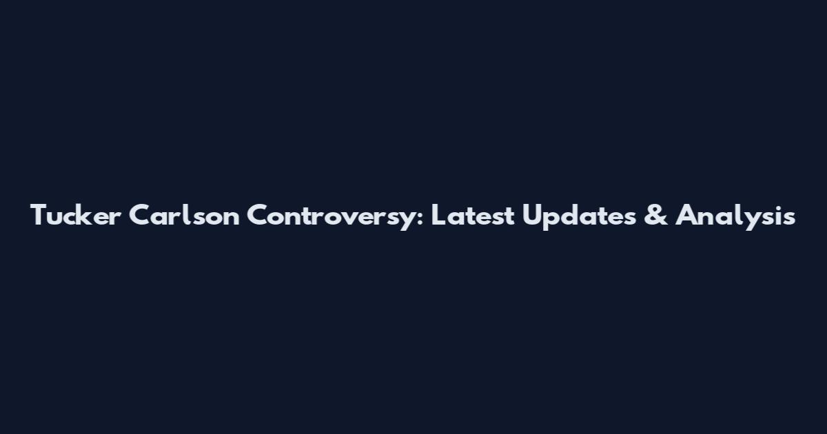 Tucker Carlson Controversy: Latest Updates & Analysis