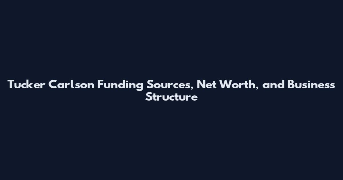 Tucker Carlson Funding Sources, Net Worth, and Business Structure