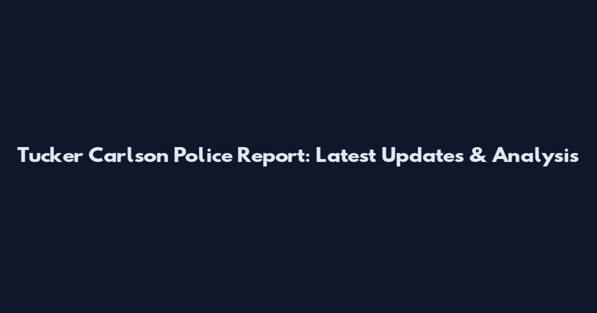 Tucker Carlson Police Report: Latest Updates & Analysis