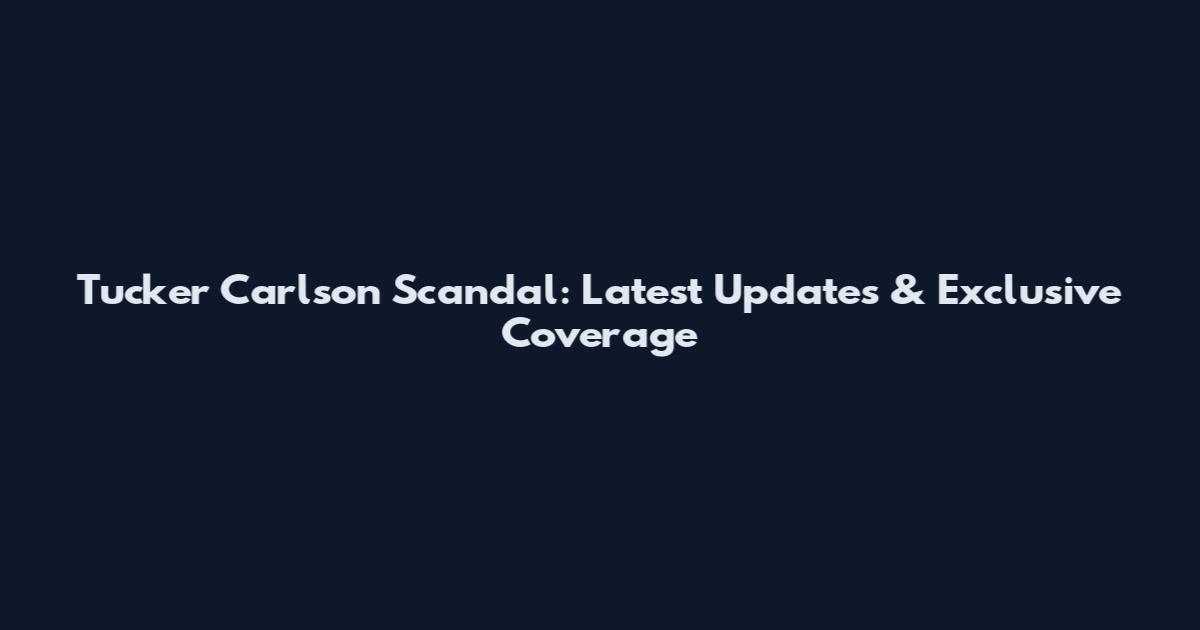 Tucker Carlson Scandal: Latest Updates & Exclusive Coverage