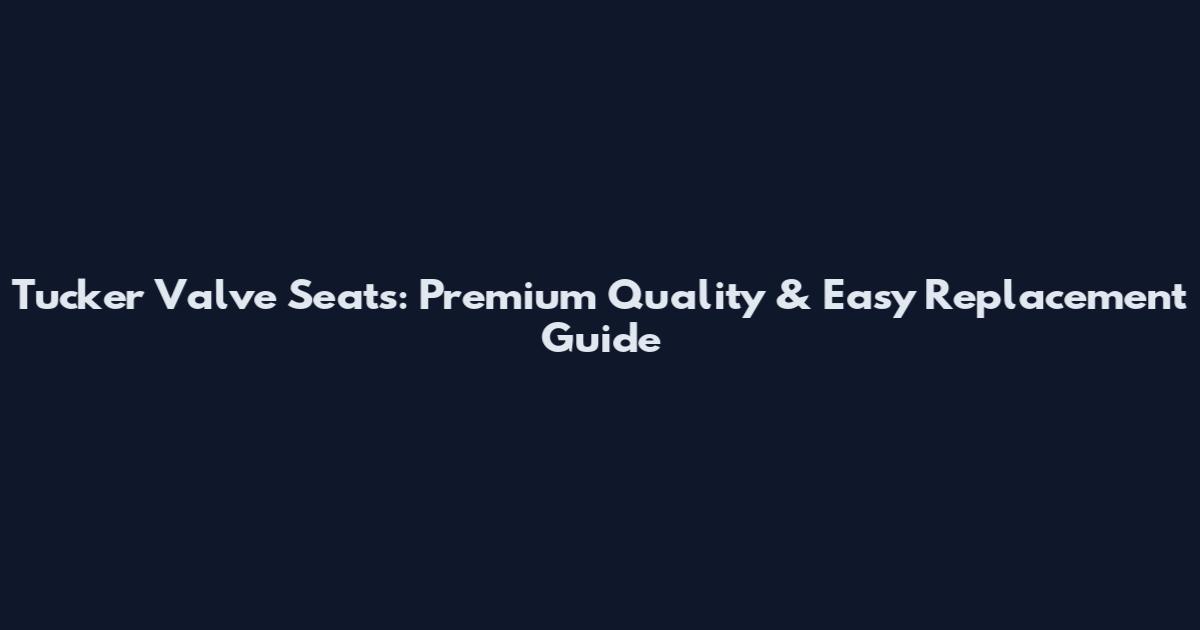 Tucker Valve Seats: Premium Quality & Easy Replacement Guide