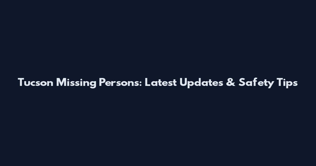 Tucson Missing Persons: Latest Updates & Safety Tips