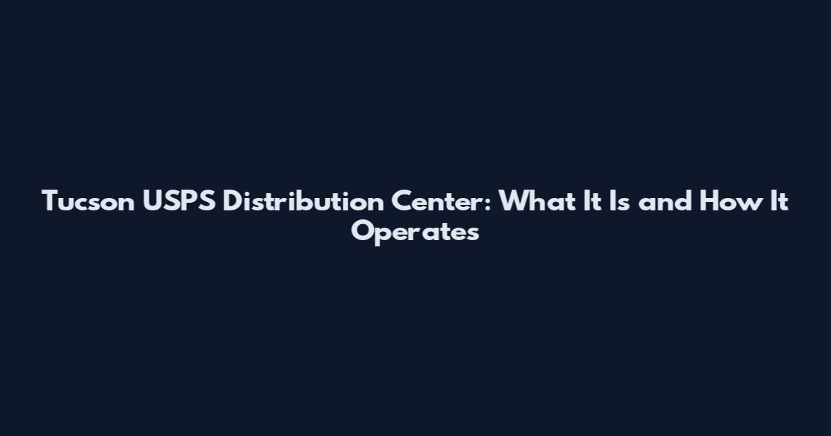 Tucson USPS Distribution Center: What It Is and How It Operates