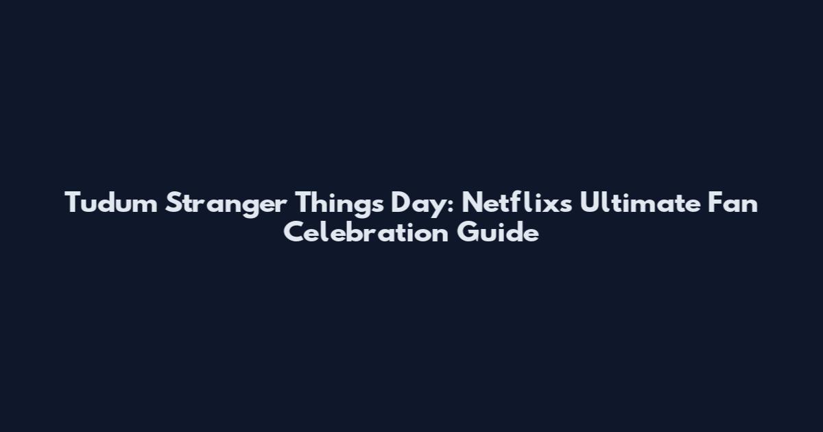 Tudum Stranger Things Day: Netflix's Ultimate Fan Celebration Guide