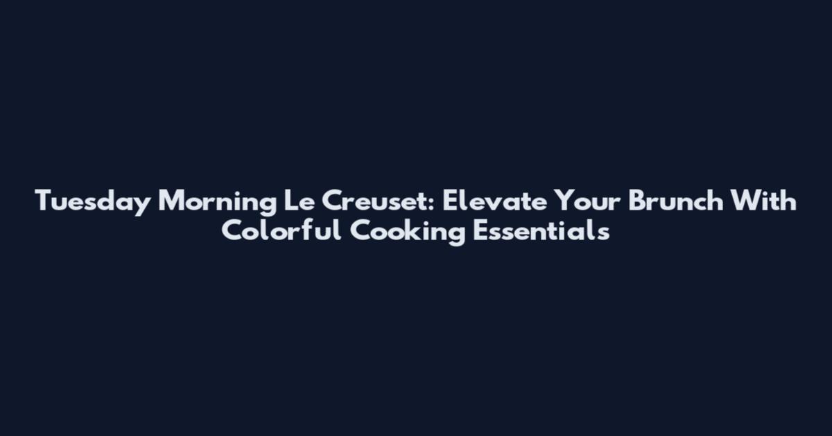 Tuesday Morning Le Creuset: Elevate Your Brunch With Colorful Cooking Essentials