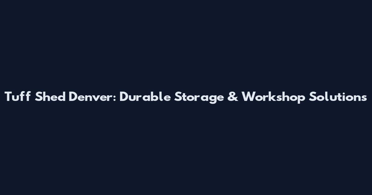 Tuff Shed Denver: Durable Storage & Workshop Solutions
