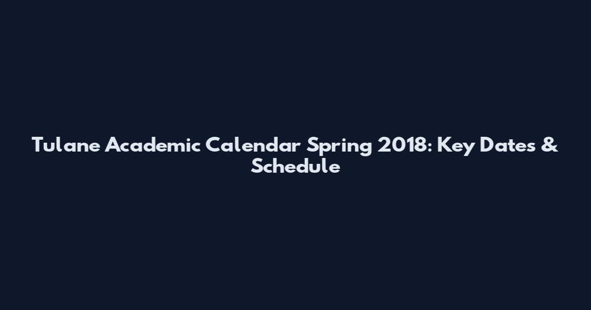 Tulane Academic Calendar Spring 2018: Key Dates & Schedule