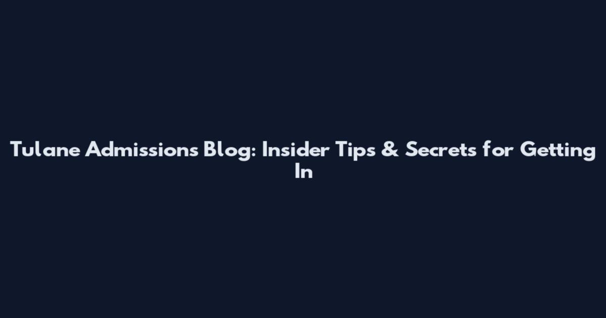 Tulane Admissions Blog: Insider Tips & Secrets for Getting In