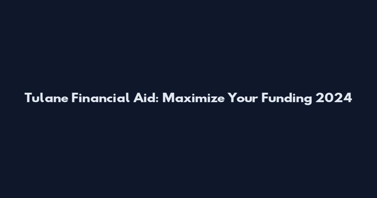 Tulane Financial Aid: Maximize Your Funding 2024