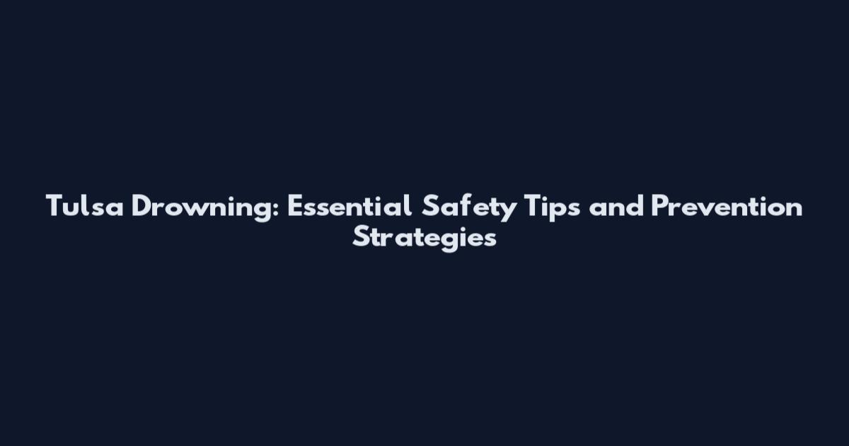 Tulsa Drowning: Essential Safety Tips and Prevention Strategies