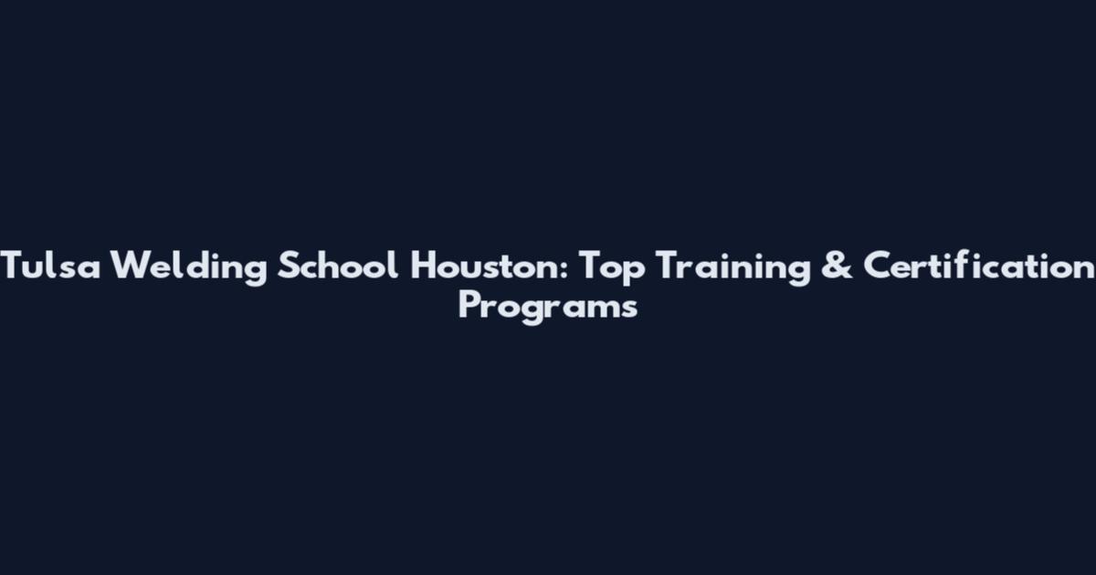 Tulsa Welding School Houston: Top Training & Certification Programs