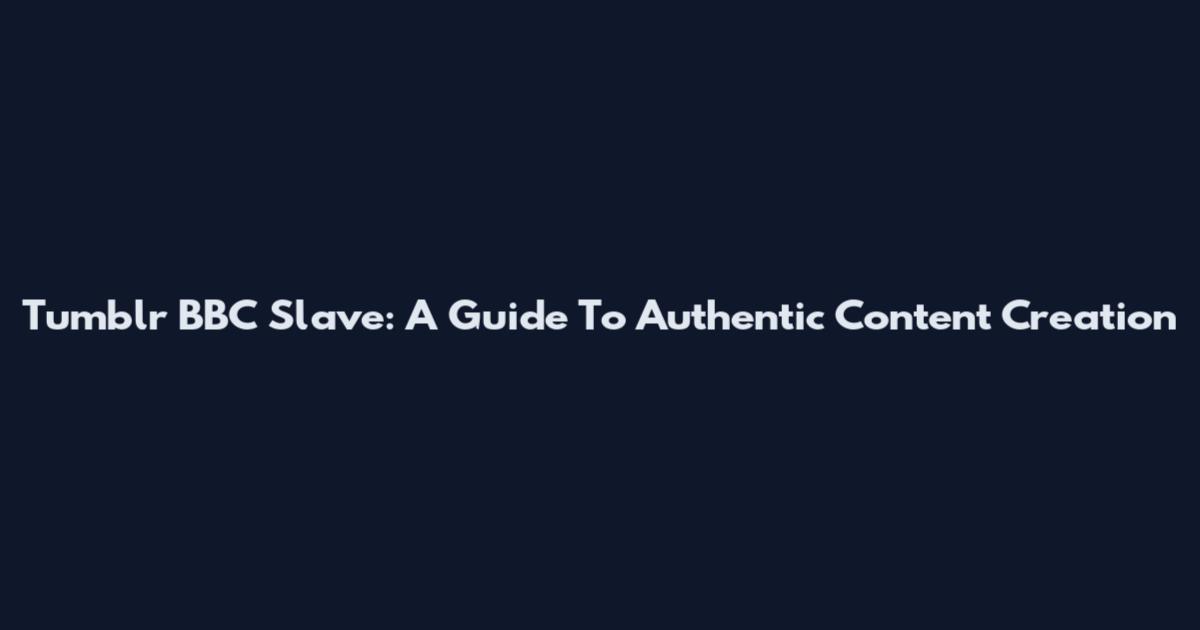 Tumblr BBC Slave: A Guide To Authentic Content Creation