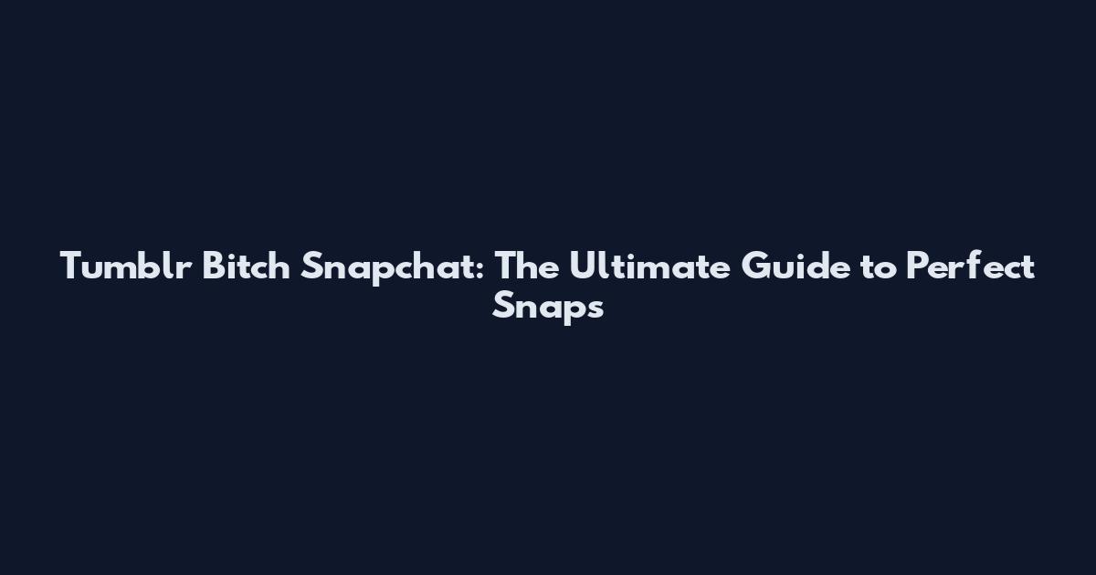 Tumblr Bitch Snapchat: The Ultimate Guide to Perfect Snaps