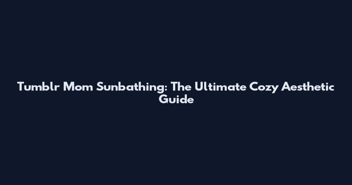 Tumblr Mom Sunbathing: The Ultimate Cozy Aesthetic Guide