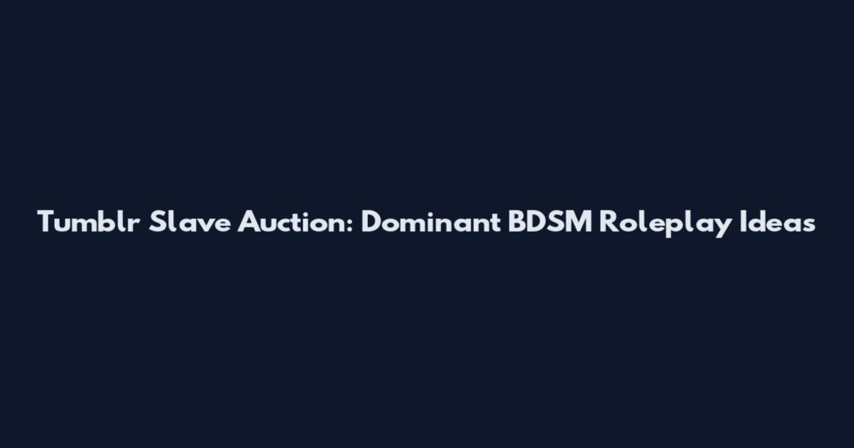Tumblr Slave Auction: Dominant BDSM Roleplay Ideas