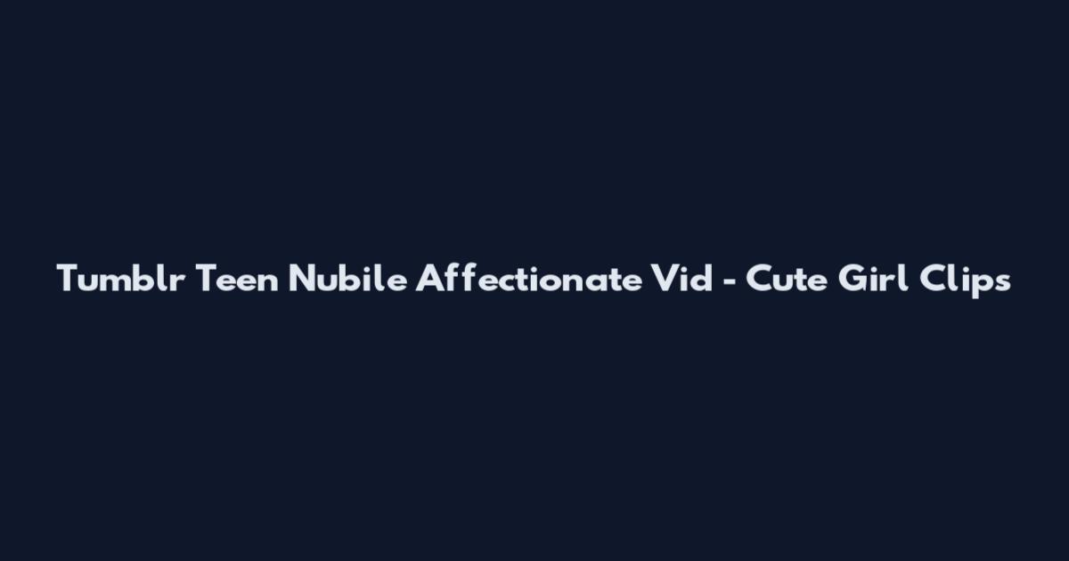 Tumblr Teen Nubile Affectionate Vid - Cute Girl Clips