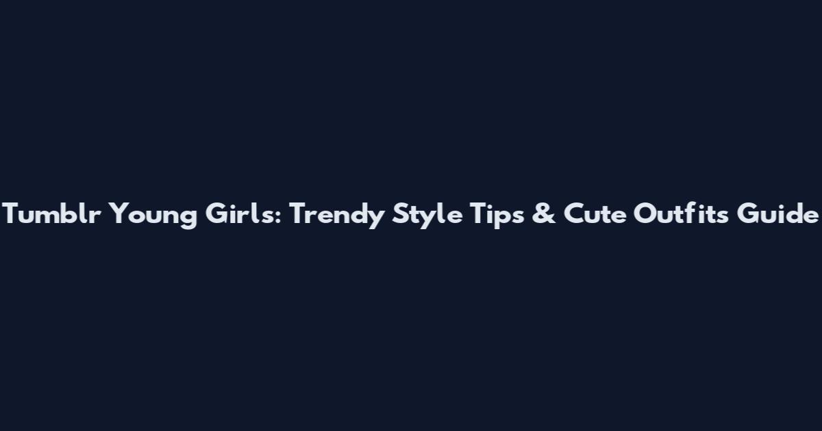 Tumblr Young Girls: Trendy Style Tips & Cute Outfits Guide