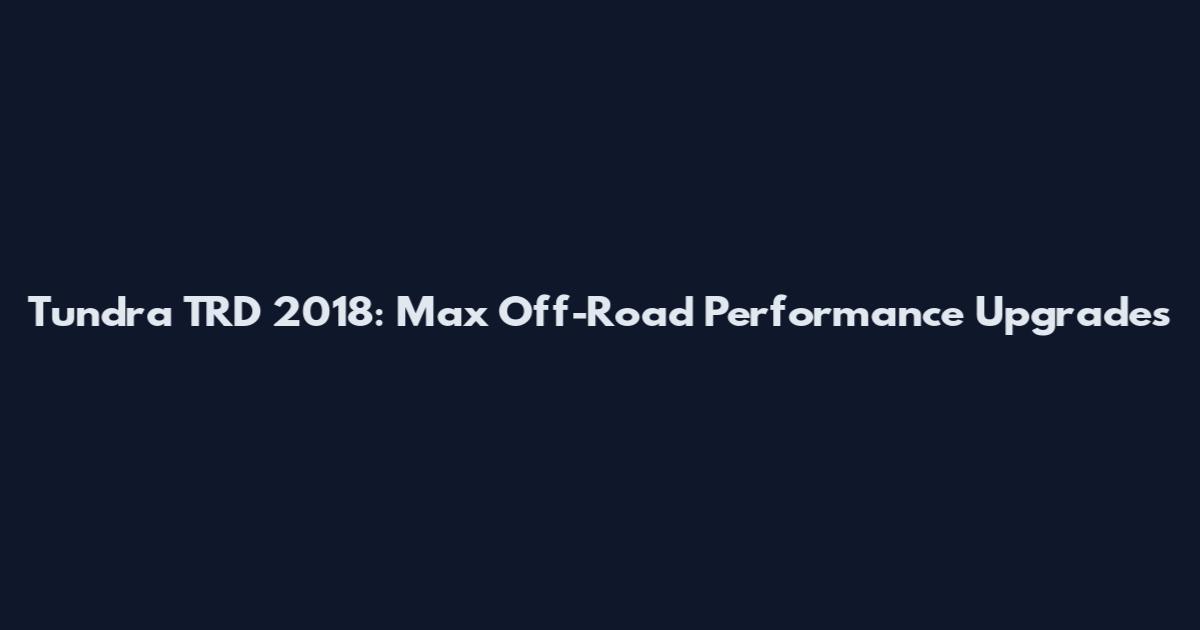 Tundra TRD 2018: Max Off-Road Performance Upgrades