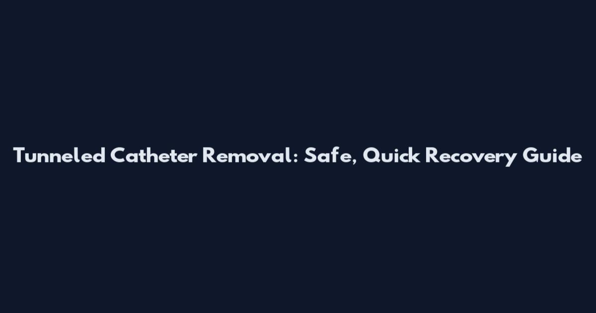 Tunneled Catheter Removal: Safe, Quick Recovery Guide