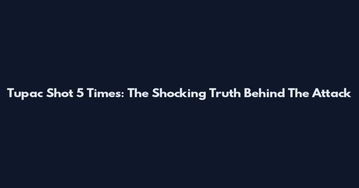 Tupac Shot 5 Times: The Shocking Truth Behind The Attack