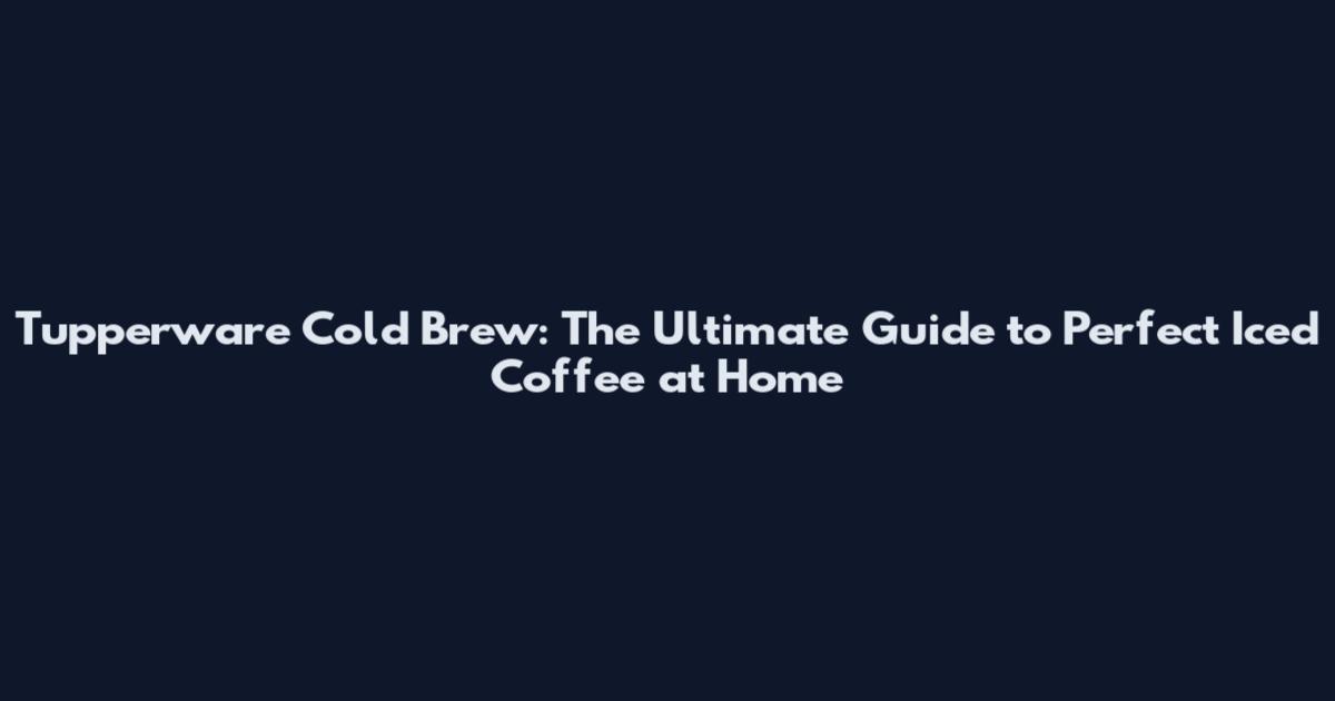 Tupperware Cold Brew: The Ultimate Guide to Perfect Iced Coffee at Home