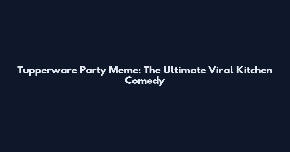 Tupperware Party Meme: The Ultimate Viral Kitchen Comedy