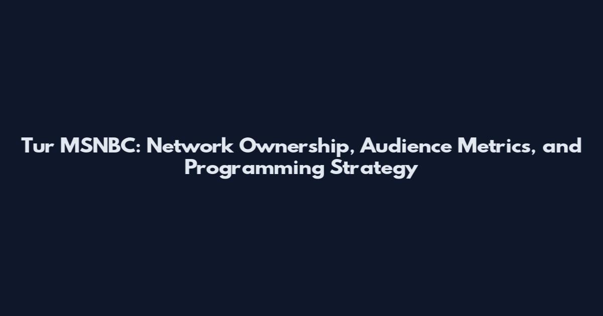 Tur MSNBC: Network Ownership, Audience Metrics, and Programming Strategy