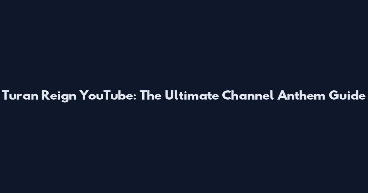Turan Reign YouTube: The Ultimate Channel Anthem Guide