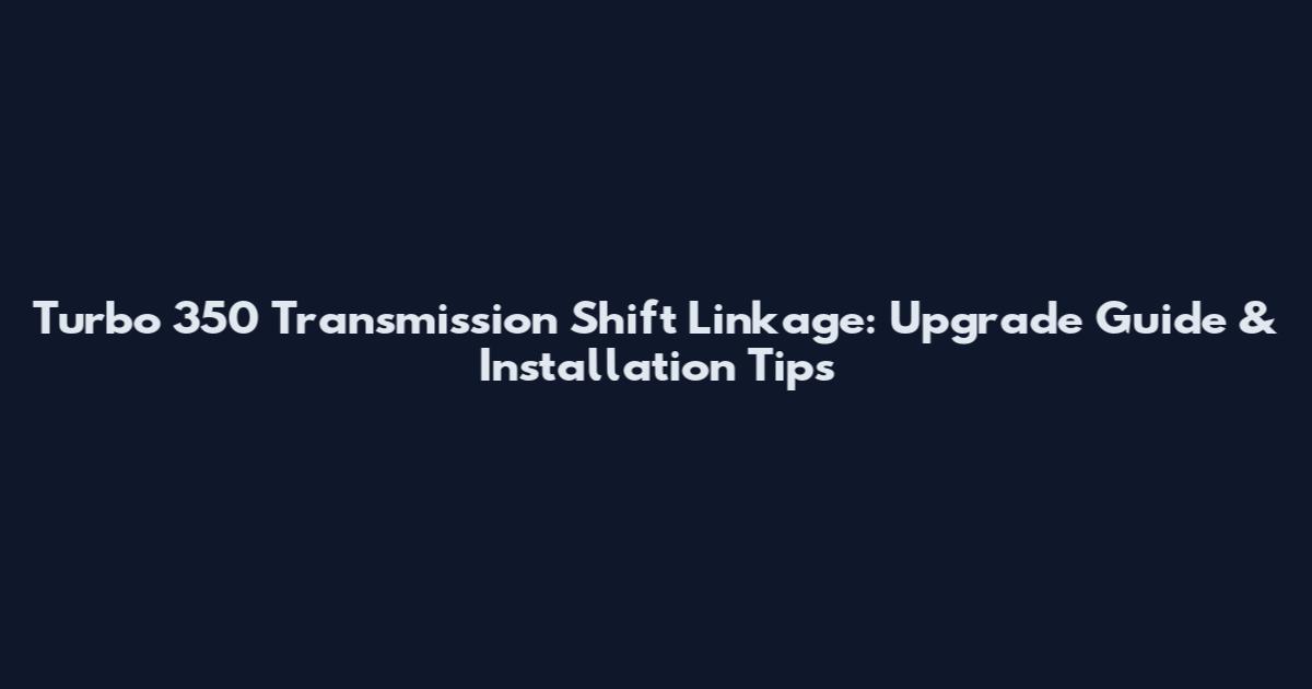 Turbo 350 Transmission Shift Linkage: Upgrade Guide & Installation Tips