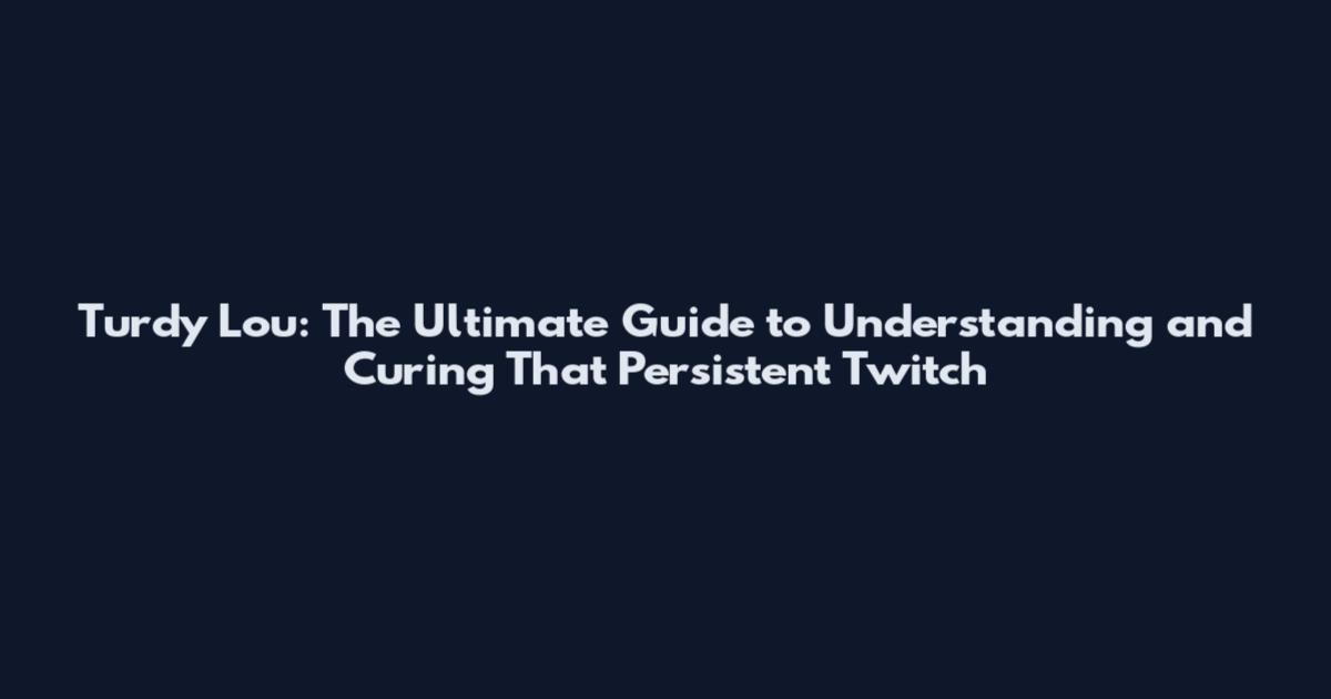 Turdy Lou: The Ultimate Guide to Understanding and Curing That Persistent Twitch