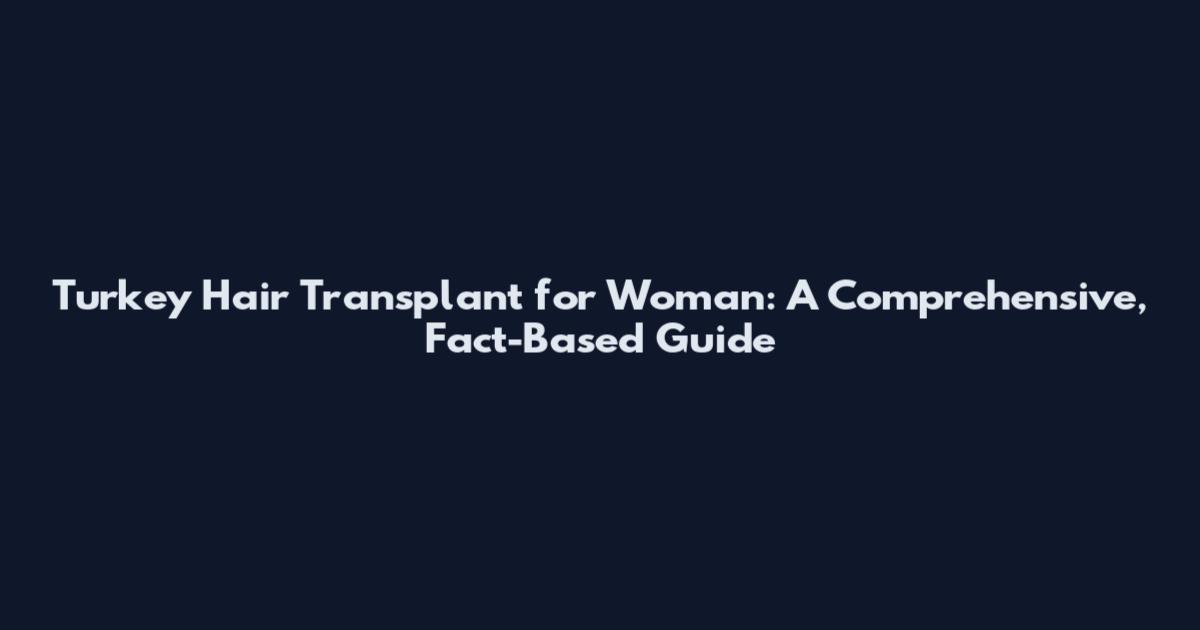 Turkey Hair Transplant for Woman: A Comprehensive, Fact-Based Guide