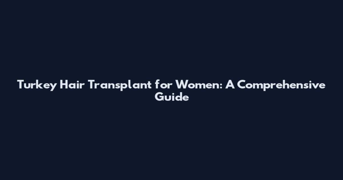 Turkey Hair Transplant for Women: A Comprehensive Guide