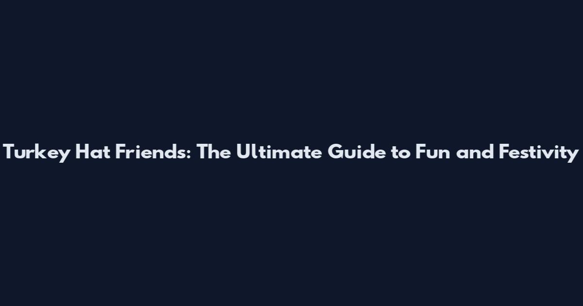 Turkey Hat Friends: The Ultimate Guide to Fun and Festivity